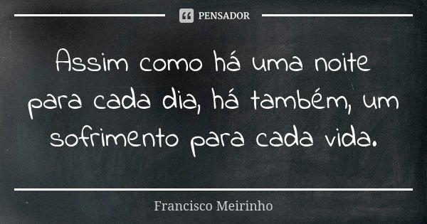 Assim como há uma noite para cada dia, há também, um sofrimento para cada vida.... Frase de Francisco Meirinho.