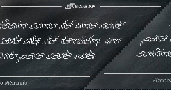 Assim como há uma noite para cada dia, há também, um sofrimento para cada vida.... Frase de Francisco Meirinho.