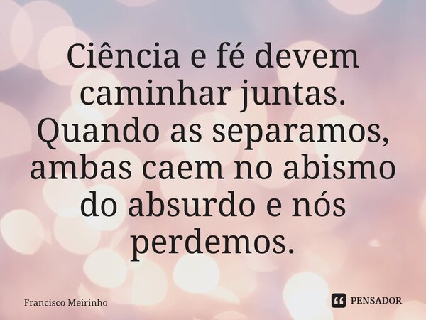 ⁠Ciência e fé devem caminhar juntas. Quando as separamos, ambas caem no abismo do absurdo e nós perdemos.... Frase de Francisco Meirinho.