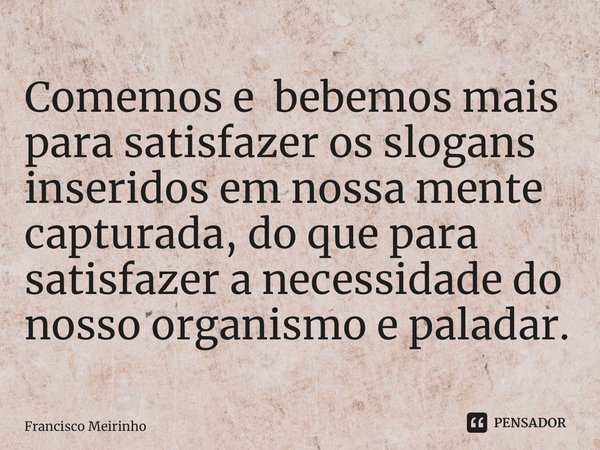 ⁠Comemos e bebemos mais para satisfazer os slogans inseridos em nossa mente capturada, do que para satisfazer a necessidade do nosso organismo e paladar.... Frase de Francisco Meirinho.