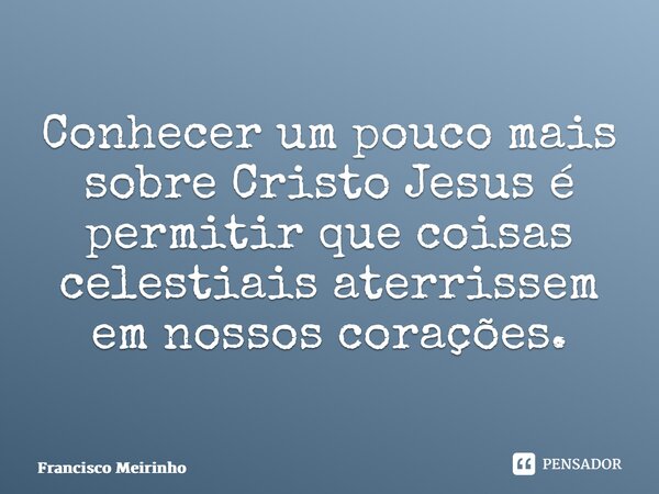 ⁠Conhecer um pouco mais sobre Cristo Jesus é permitir que coisas celestiais aterrissem em nossos corações.... Frase de Francisco Meirinho.