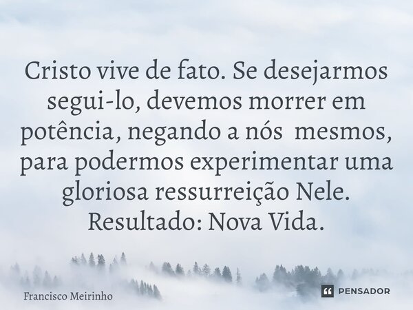 ⁠Cristo vive de fato. Se desejarmos segui-lo, devemos morrer em potência, negando a nós mesmos, para podermos experimentar uma gloriosa ressurreição Nele. Resul... Frase de Francisco Meirinho.