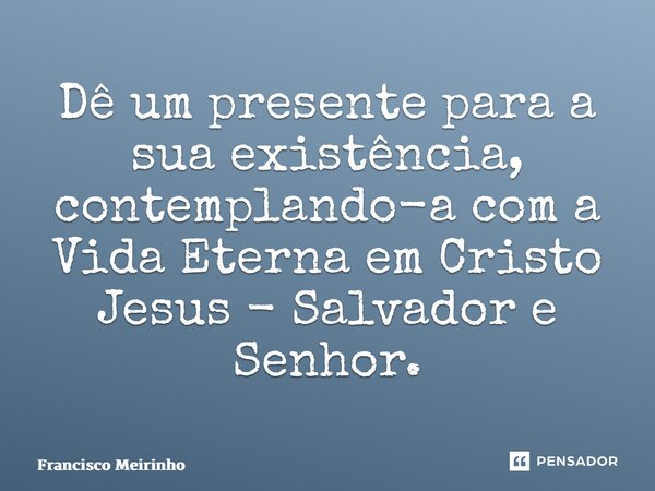 ⁠Dê um presente para a sua existência, contemplando-a com a Vida Eterna em Cristo Jesus - Salvador e Senhor.... Frase de Francisco Meirinho.