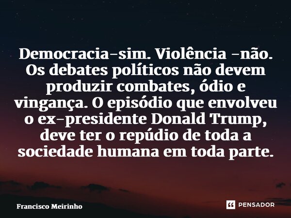 ⁠Democracia-sim. Violência -não. Os debates políticos não devem produzir combates, ódio e vingança. O episódio que envolveu o ex-presidente Donald Trump, deve t... Frase de Francisco Meirinho.