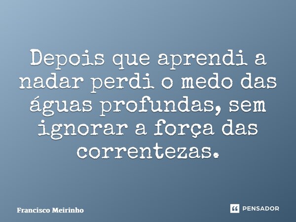 ⁠Depois que aprendi a nadar perdi o medo das águas profundas, sem ignorar a força das correntezas.... Frase de Francisco Meirinho.