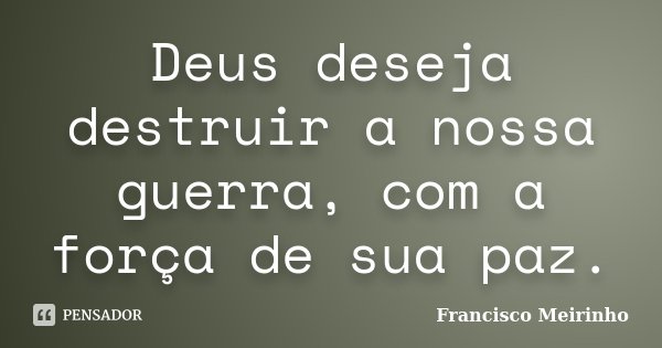 Deus deseja destruir a nossa guerra, com a força de sua paz.... Frase de Francisco Meirinho.