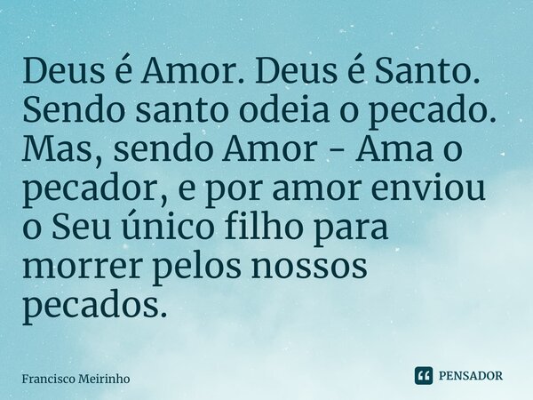 ⁠Deus é Amor. Deus é Santo. Sendo santo odeia o pecado. Mas, sendo Amor - Ama o pecador, e por amor enviou o Seu único filho para morrer pelos nossos pecados.... Frase de Francisco Meirinho.