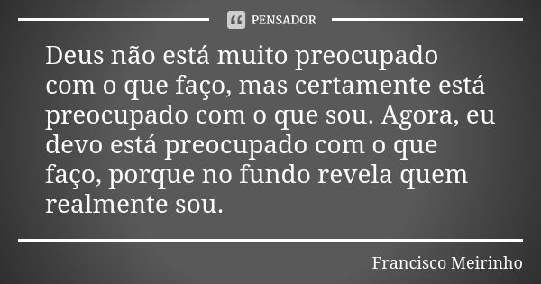 Deus não está muito preocupado com o que faço, mas certamente está preocupado com o que sou. Agora, eu devo está preocupado com o que faço, porque no fundo reve... Frase de Francisco Meirinho.