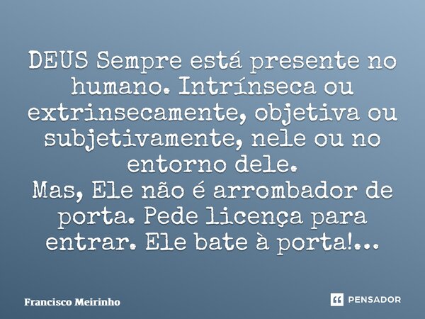 ⁠⁠DEUS Sempre está presente no humano. Intrínseca ou extrinsecamente, objetiva ou subjetivamente, nele ou no entorno dele. Mas, Ele não é arrombador de porta. P... Frase de Francisco Meirinho.