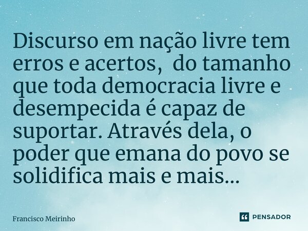 ⁠Discurso em nação livre tem erros e acertos, do tamanho que toda democracia livre e desempecida é capaz de suportar. Através dela, o poder que emana do povo se... Frase de Francisco Meirinho.