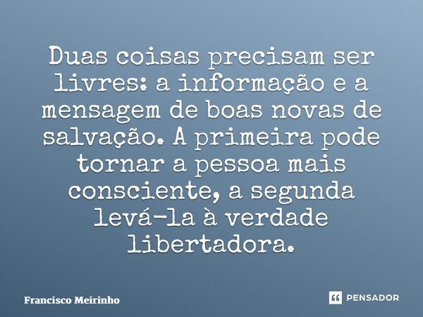 ⁠Duas coisas precisam ser livres: a informação e a mensagem de boas novas de salvação. A primeira pode tornar a pessoa mais consciente, a segunda levá-la à verd... Frase de Francisco Meirinho.