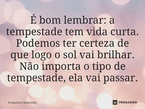 É bom lembrar: a tempestade tem vida curta. Podemos ter certeza de que logo o sol vai brilhar. Não importa o tipo de tempestade, ela vai passar. ⁠... Frase de Francisco Meirinho.