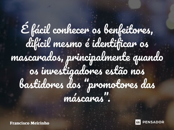 ⁠É fácil conhecer os benfeitores, difícil mesmo é identificar os mascarados, principalmente quando os investigadores estão nos bastidores dos “promotores das má... Frase de Francisco Meirinho.