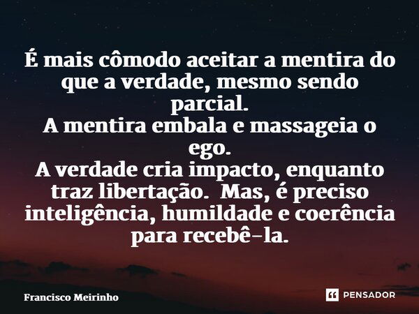 ⁠É mais cômodo aceitar a mentira do que a verdade, mesmo sendo parcial. A mentira embala e massageia o ego. A verdade cria impacto, enquanto traz libertação. Ma... Frase de Francisco Meirinho.