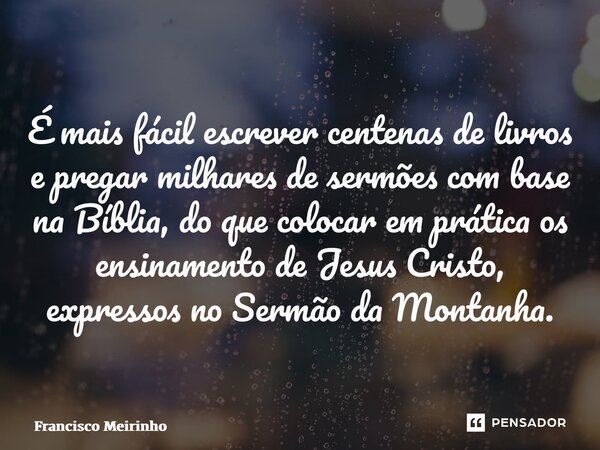 ⁠É mais fácil escrever centenas de livros e pregar milhares de sermões com base na Bíblia, do que colocar em prática os ensinamento de Jesus Cristo, expressos n... Frase de Francisco Meirinho.