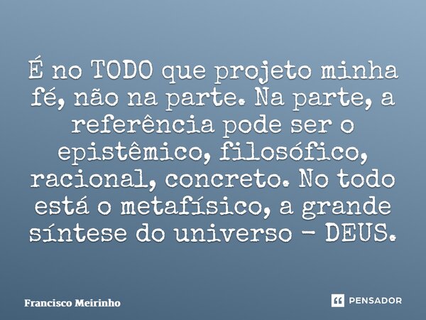 ⁠É no TODO que projeto minha fé, não na parte. Na parte, a referência pode ser o epistêmico, filosófico, racional, concreto. No todo está o metafísico, a grande... Frase de Francisco Meirinho.
