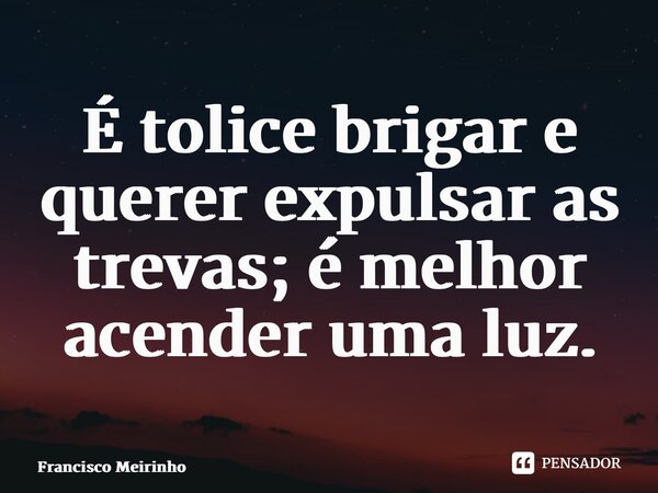 ⁠É tolice brigar e querer expulsar as trevas; é melhor acender uma luz.... Frase de Francisco Meirinho.