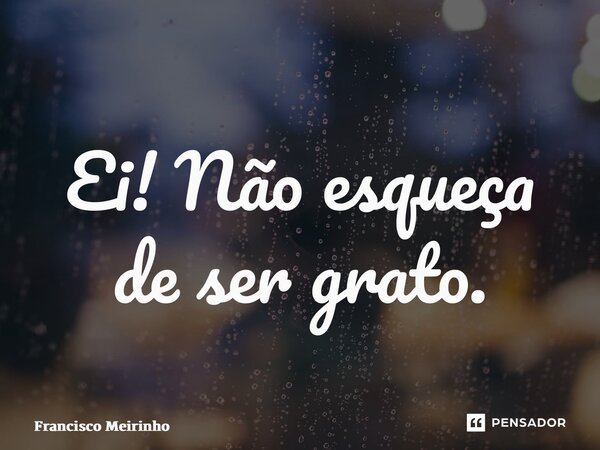 ⁠Ei! Não esqueça de ser grato.... Frase de Francisco Meirinho.