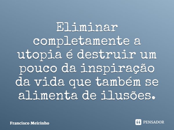 ⁠Eliminar completamente a utopia é destruir um pouco da inspiração da vida que também se alimenta de ilusões.... Frase de Francisco Meirinho.