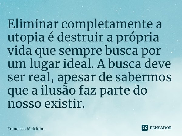 ⁠Eliminar completamente a utopia é destruir a própria vida que sempre busca por um lugar ideal. A busca deve ser real, apesar de sabermos que a ilusão faz parte... Frase de Francisco Meirinho.