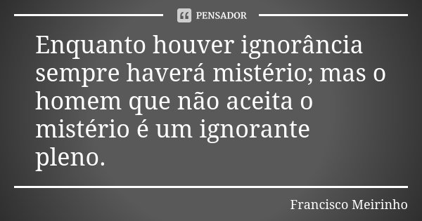 Enquanto houver ignorância sempre haverá mistério; mas o homem que não aceita o mistério é um ignorante pleno.... Frase de Francisco Meirinho.