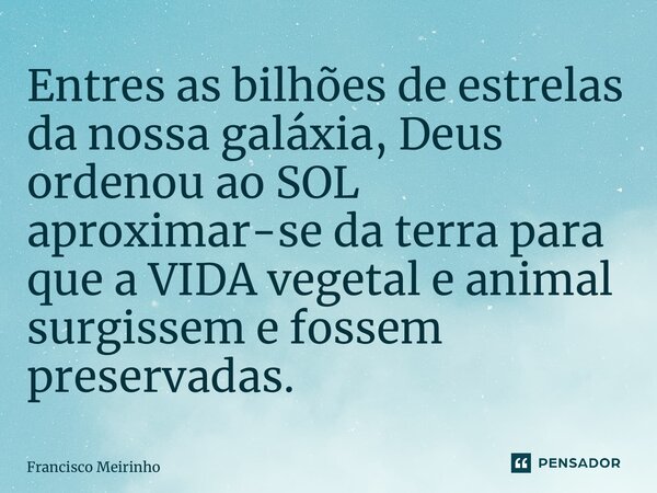 ⁠Entres as bilhões de estrelas da nossa galáxia, Deus ordenou ao SOL aproximar-se da terra para que a VIDA vegetal e animal surgissem e fossem preservadas.... Frase de Francisco Meirinho.