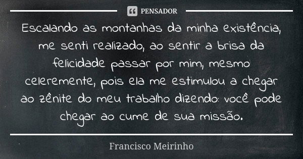 Escalando as montanhas da minha existência, me senti realizado, ao sentir a brisa da felicidade passar por mim, mesmo celeremente, pois ela me estimulou a chega... Frase de Francisco Meirinho.