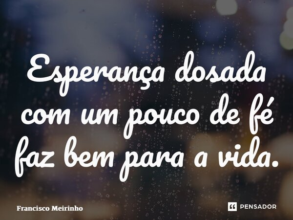 ⁠Esperança dosada com um pouco de fé faz bem para a vida.... Frase de Francisco Meirinho.