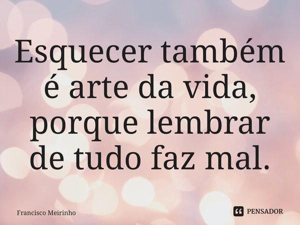 ⁠Esquecer também é arte da vida, porque lembrar de tudo faz mal.... Frase de Francisco Meirinho.