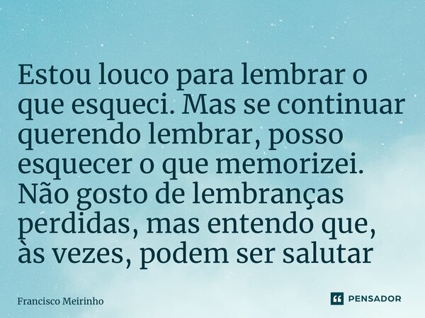 ⁠⁠Estou louco para lembrar o que esqueci. Mas se continuar querendo lembrar, posso esquecer o que memorizei. Não gosto de lembranças perdidas, mas entendo que, ... Frase de Francisco Meirinho.