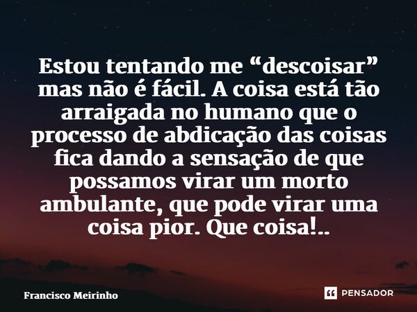 ⁠Estou tentando me “descoisar” mas não é fácil. A coisa está tão arraigada no humano que o processo de abdicação das coisas fica dando a sensação de que possamo... Frase de Francisco Meirinho.