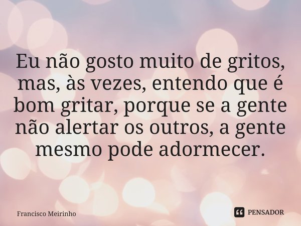 ⁠Eu não gosto muito de gritos, mas, às vezes, entendo que é bom gritar, porque se a gente não alertar os outros, a gente mesmo pode adormecer.... Frase de Francisco Meirinho.