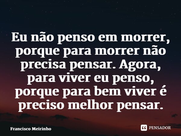 ⁠Eu não penso em morrer, porque para morrer não precisa pensar. Agora, para viver eu penso, porque para bem viver é preciso melhor pensar.... Frase de Francisco Meirinho.