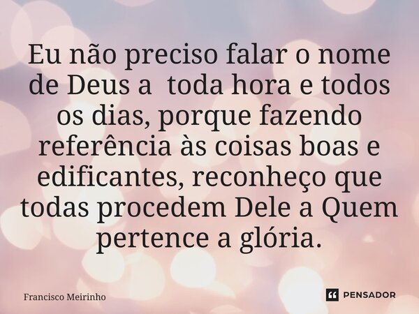 ⁠Eu não preciso falar o nome de Deus a toda hora e todos os dias, porque fazendo referência às coisas boas e edificantes, reconheço que todas procedem Dele a Qu... Frase de Francisco Meirinho.