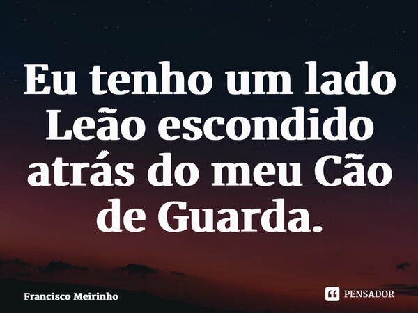 ⁠Eu tenho um lado Leão escondido atrás do meu Cão de Guarda.... Frase de Francisco Meirinho.