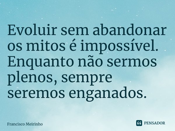 ⁠Evoluir sem abandonar os mitos é impossível. Enquanto não sermos plenos, sempre seremos enganados.... Frase de Francisco Meirinho.