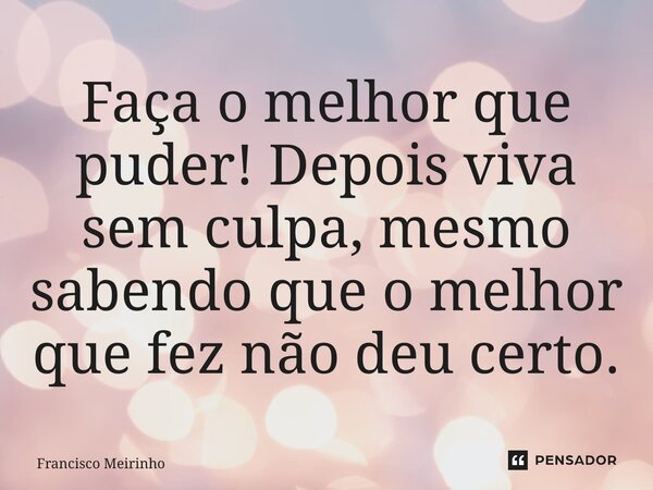 ⁠Faça o melhor que puder! Depois viva sem culpa, mesmo sabendo que o melhor que fez não deu certo.... Frase de Francisco Meirinho.