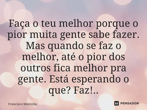 ⁠Faça o teu melhor porque o pior muita gente sabe fazer. Mas quando se faz o melhor, até o pior dos outros fica melhor pra gente. Está esperando o que? Faz!..... Frase de Francisco Meirinho.