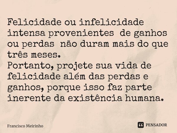 ⁠Felicidade ou infelicidade intensa provenientes de ganhos ou perdas não duram mais do que três meses. Portanto, projete sua vida de felicidade além das perdas ... Frase de Francisco Meirinho.