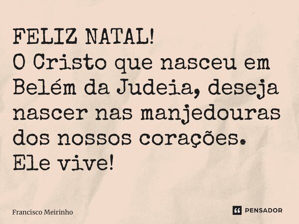 ⁠FELIZ NATAL! O Cristo que nasceu em Belém da Judeia, deseja nascer nas manjedouras dos nossos corações. Ele vive!... Frase de Francisco Meirinho.