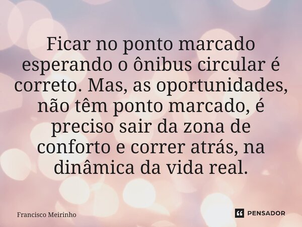 ⁠Ficar no ponto marcado esperando o ônibus circular é correto. Mas, as oportunidades, não têm ponto marcado, é preciso sair da zona de conforto e correr atrás, ... Frase de Francisco Meirinho.