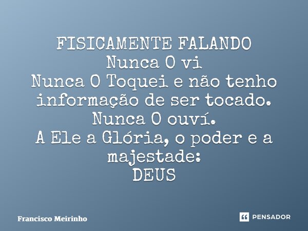 ⁠FISICAMENTE FALANDO ⁠Nunca O vi Nunca O Toquei e não tenho informação de ser tocado. Nunca O ouví. A Ele a Glória, o poder e a majestade: DEUS... Frase de Francisco Meirinho.