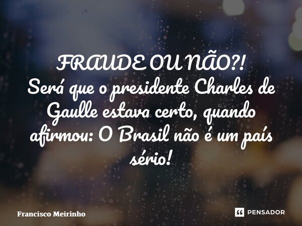 ⁠FRAUDE OU NÃO?! Será que o presidente Charles de Gaulle estava certo, quando afirmou: O Brasil não é um país sério!... Frase de Francisco Meirinho.