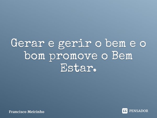 ⁠Gerar e gerir o bem e o bom promove o Bem Estar.... Frase de Francisco Meirinho.