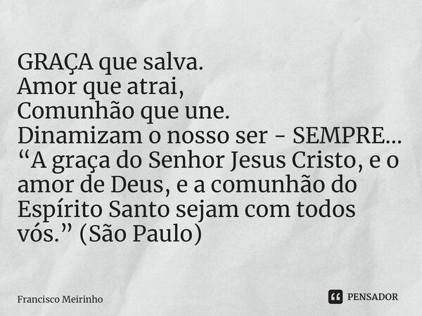 ⁠⁠GRAÇA que salva. Amor que atrai, Comunhão que une. Dinamizam o nosso ser - SEMPRE… “A graça do Senhor Jesus Cristo, e o amor de Deus, e a comunhão do Espírito... Frase de Francisco Meirinho.