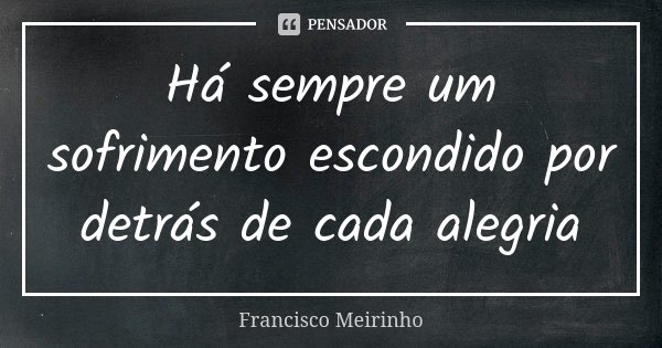 Há sempre um sofrimento escondido por detrás de cada alegria... Frase de Francisco Meirinho.