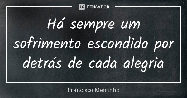 Há sempre um sofrimento escondido por detrás de cada alegria... Frase de Francisco Meirinho.