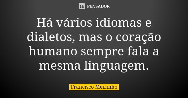 Há vários idiomas e dialetos, mas o coração humano sempre fala a mesma linguagem.... Frase de Francisco Meirinho.