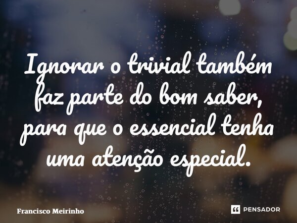 ⁠Ignorar o trivial também faz parte do bom saber, para que o essencial tenha uma atenção especial.... Frase de Francisco Meirinho.