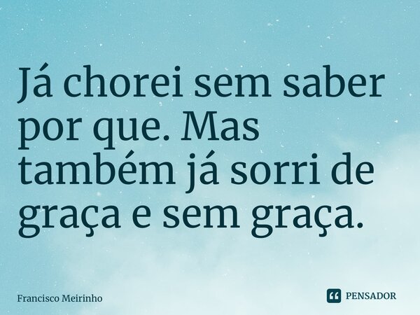 Já chorei sem saber por que. Mas também já sorri de graça e sem graça. ⁠... Frase de Francisco Meirinho.